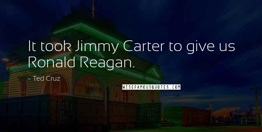 Ted Cruz Quotes: It took Jimmy Carter to give us Ronald Reagan.