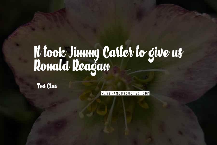 Ted Cruz Quotes: It took Jimmy Carter to give us Ronald Reagan.