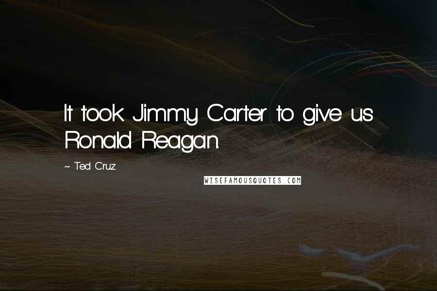 Ted Cruz Quotes: It took Jimmy Carter to give us Ronald Reagan.