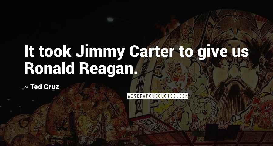 Ted Cruz Quotes: It took Jimmy Carter to give us Ronald Reagan.