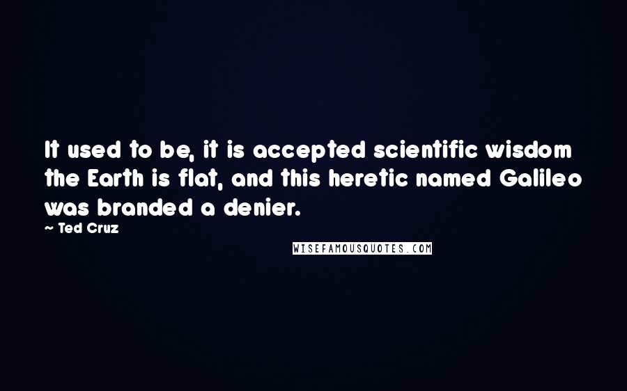 Ted Cruz Quotes: It used to be, it is accepted scientific wisdom the Earth is flat, and this heretic named Galileo was branded a denier.