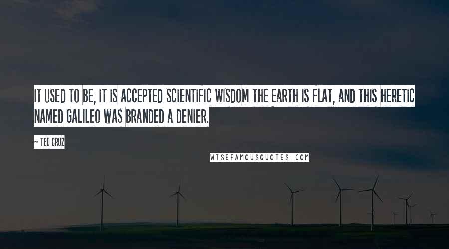 Ted Cruz Quotes: It used to be, it is accepted scientific wisdom the Earth is flat, and this heretic named Galileo was branded a denier.