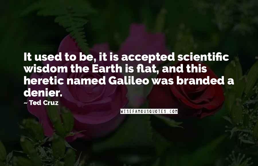 Ted Cruz Quotes: It used to be, it is accepted scientific wisdom the Earth is flat, and this heretic named Galileo was branded a denier.