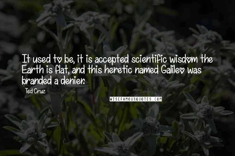 Ted Cruz Quotes: It used to be, it is accepted scientific wisdom the Earth is flat, and this heretic named Galileo was branded a denier.