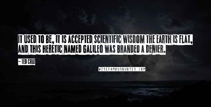 Ted Cruz Quotes: It used to be, it is accepted scientific wisdom the Earth is flat, and this heretic named Galileo was branded a denier.