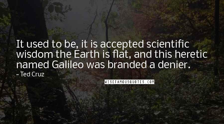 Ted Cruz Quotes: It used to be, it is accepted scientific wisdom the Earth is flat, and this heretic named Galileo was branded a denier.