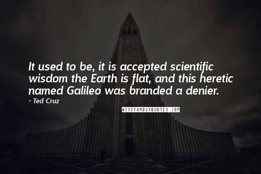 Ted Cruz Quotes: It used to be, it is accepted scientific wisdom the Earth is flat, and this heretic named Galileo was branded a denier.