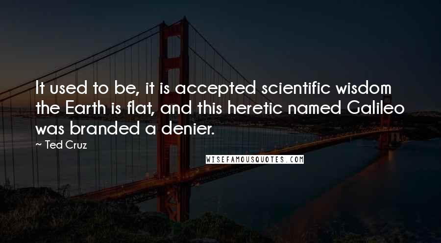 Ted Cruz Quotes: It used to be, it is accepted scientific wisdom the Earth is flat, and this heretic named Galileo was branded a denier.