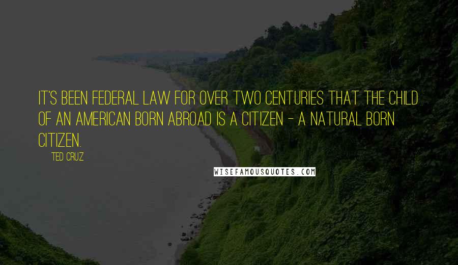 Ted Cruz Quotes: It's been federal law for over two centuries that the child of an American born abroad is a citizen - a natural born citizen.