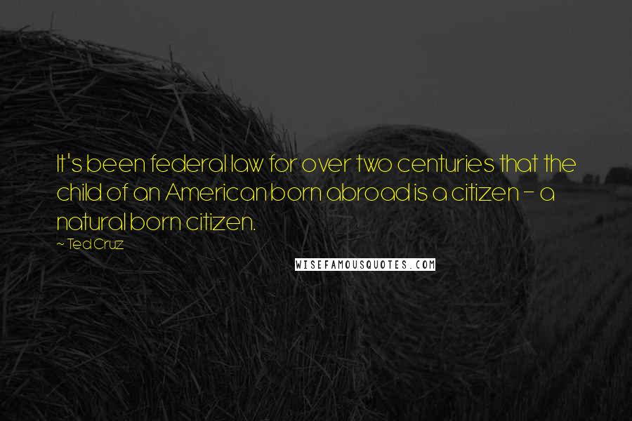 Ted Cruz Quotes: It's been federal law for over two centuries that the child of an American born abroad is a citizen - a natural born citizen.