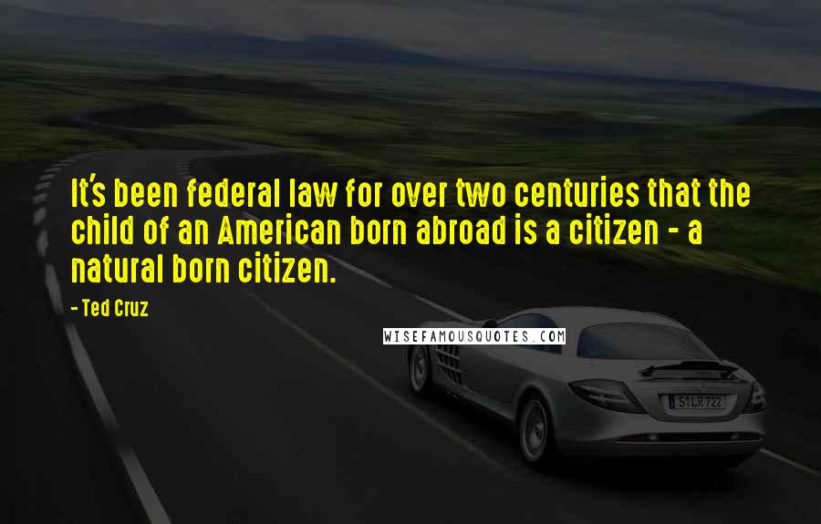 Ted Cruz Quotes: It's been federal law for over two centuries that the child of an American born abroad is a citizen - a natural born citizen.