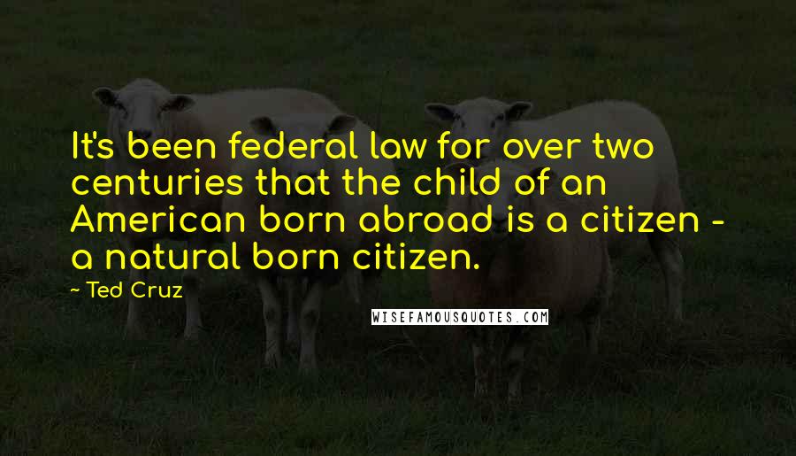 Ted Cruz Quotes: It's been federal law for over two centuries that the child of an American born abroad is a citizen - a natural born citizen.