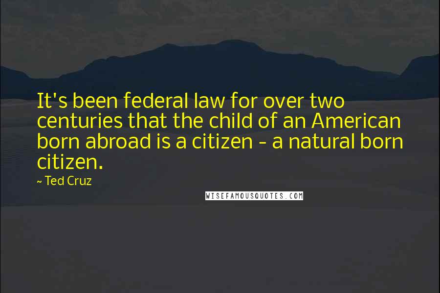 Ted Cruz Quotes: It's been federal law for over two centuries that the child of an American born abroad is a citizen - a natural born citizen.