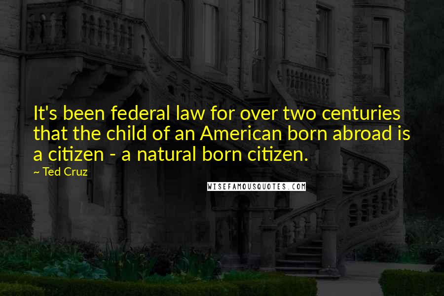 Ted Cruz Quotes: It's been federal law for over two centuries that the child of an American born abroad is a citizen - a natural born citizen.