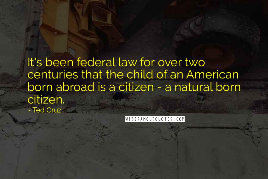 Ted Cruz Quotes: It's been federal law for over two centuries that the child of an American born abroad is a citizen - a natural born citizen.