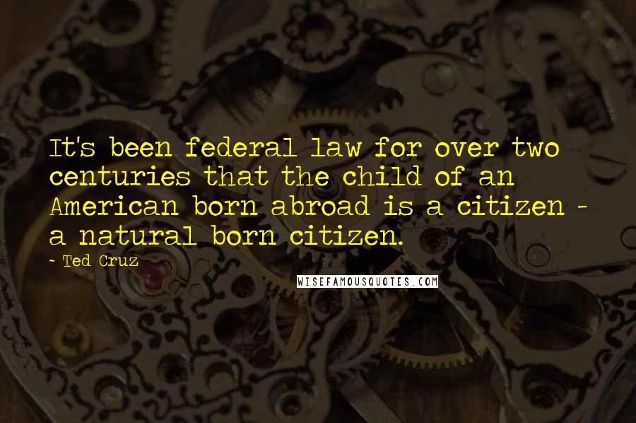 Ted Cruz Quotes: It's been federal law for over two centuries that the child of an American born abroad is a citizen - a natural born citizen.