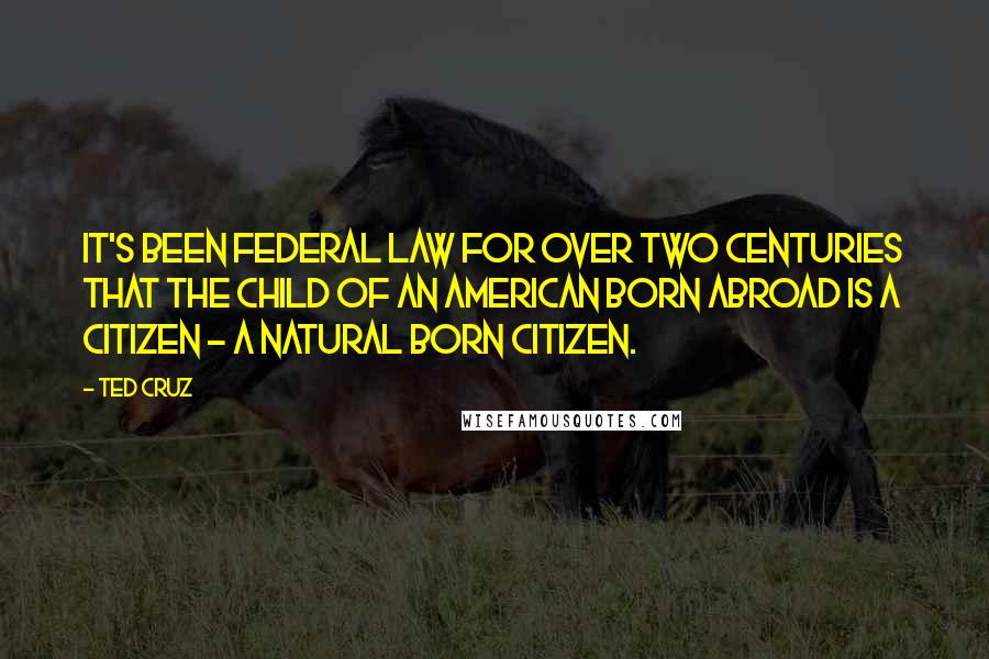 Ted Cruz Quotes: It's been federal law for over two centuries that the child of an American born abroad is a citizen - a natural born citizen.