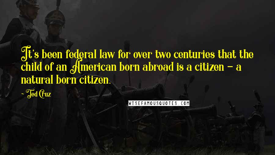 Ted Cruz Quotes: It's been federal law for over two centuries that the child of an American born abroad is a citizen - a natural born citizen.