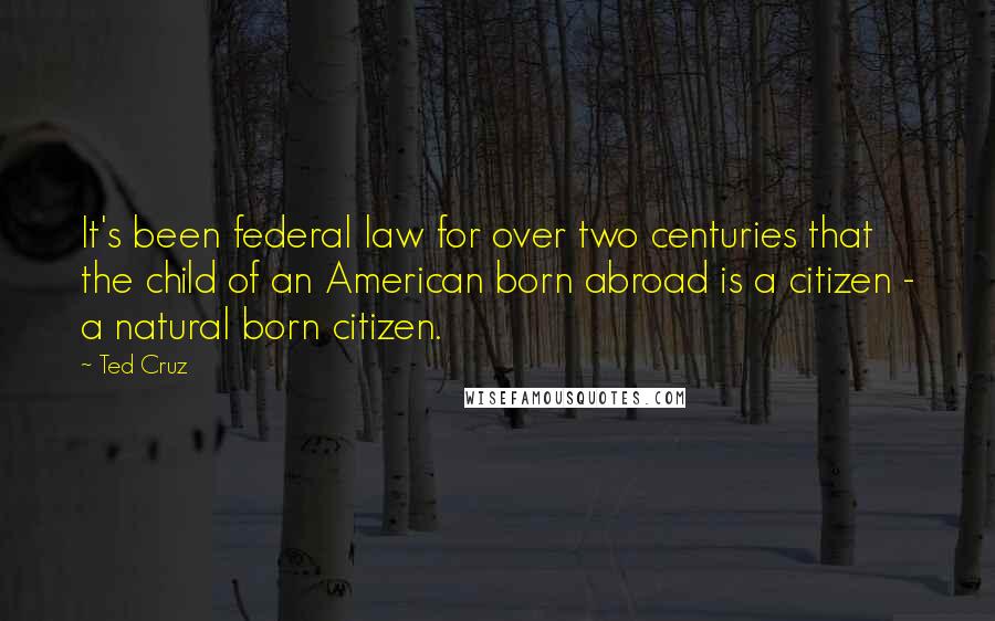Ted Cruz Quotes: It's been federal law for over two centuries that the child of an American born abroad is a citizen - a natural born citizen.