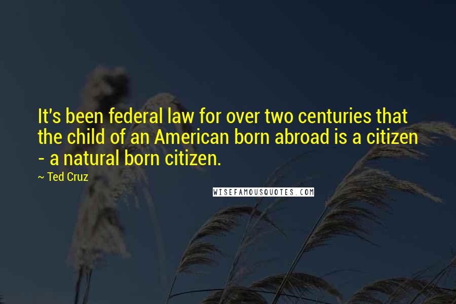 Ted Cruz Quotes: It's been federal law for over two centuries that the child of an American born abroad is a citizen - a natural born citizen.