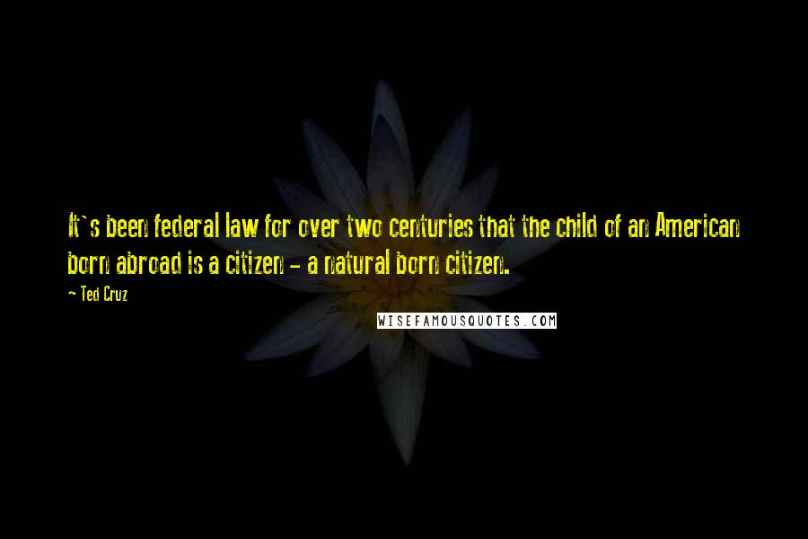 Ted Cruz Quotes: It's been federal law for over two centuries that the child of an American born abroad is a citizen - a natural born citizen.