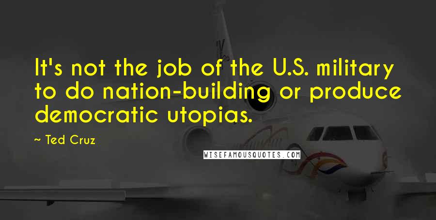 Ted Cruz Quotes: It's not the job of the U.S. military to do nation-building or produce democratic utopias.