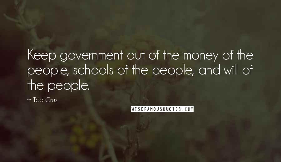 Ted Cruz Quotes: Keep government out of the money of the people, schools of the people, and will of the people.