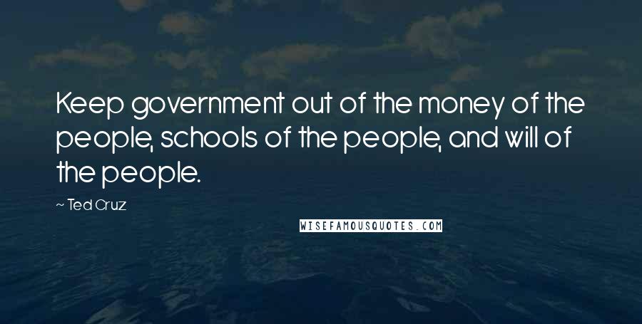 Ted Cruz Quotes: Keep government out of the money of the people, schools of the people, and will of the people.