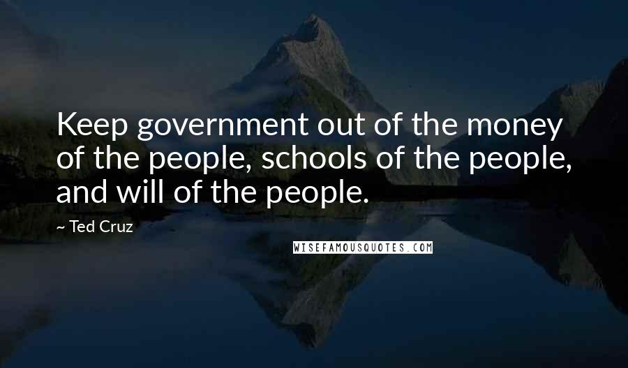 Ted Cruz Quotes: Keep government out of the money of the people, schools of the people, and will of the people.