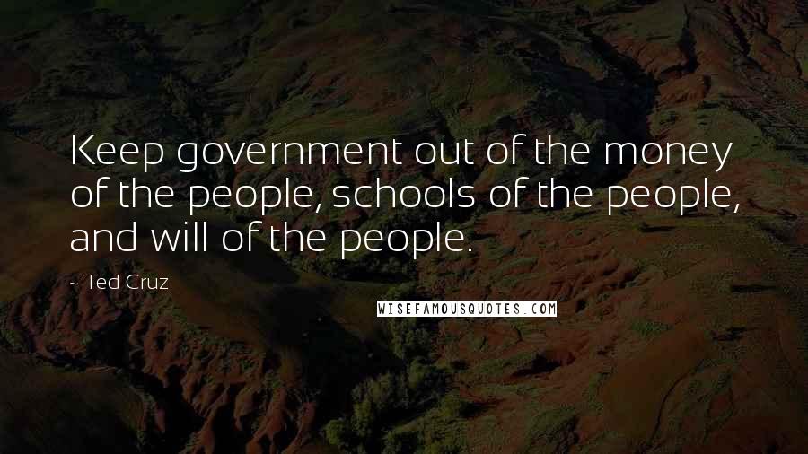 Ted Cruz Quotes: Keep government out of the money of the people, schools of the people, and will of the people.