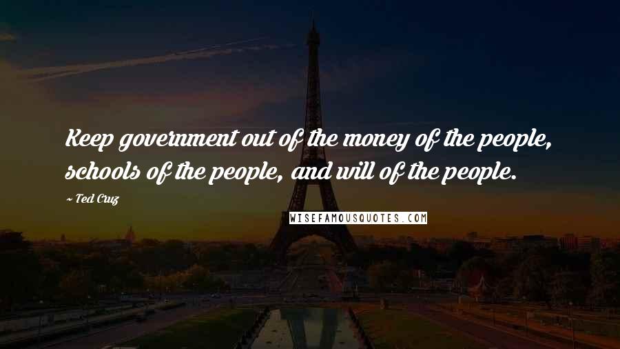 Ted Cruz Quotes: Keep government out of the money of the people, schools of the people, and will of the people.