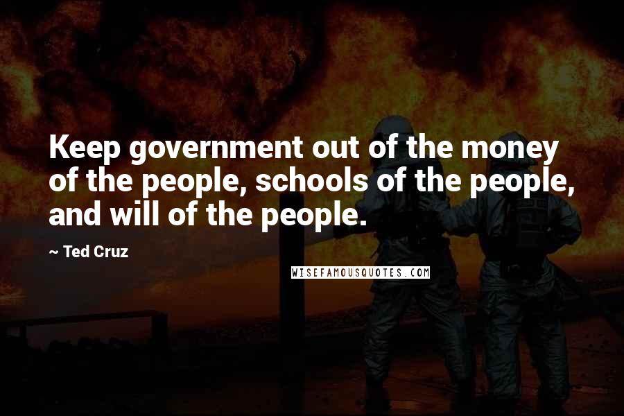 Ted Cruz Quotes: Keep government out of the money of the people, schools of the people, and will of the people.