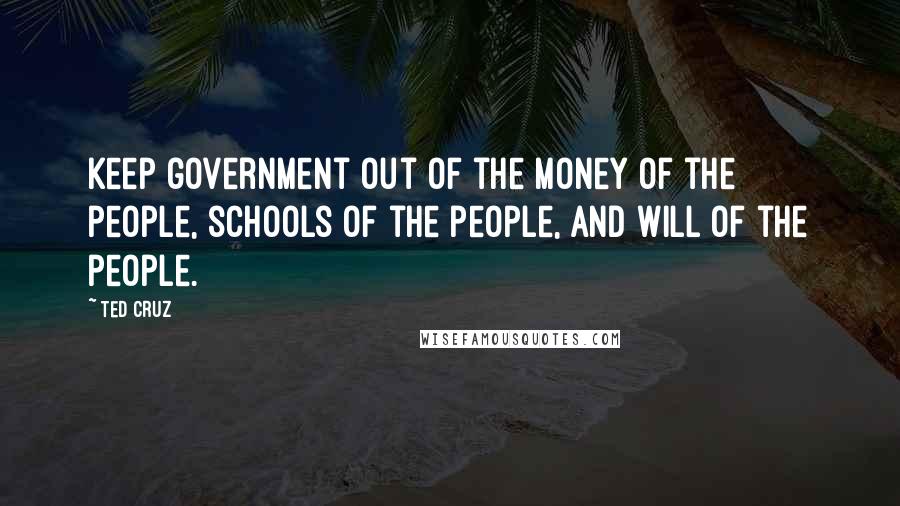 Ted Cruz Quotes: Keep government out of the money of the people, schools of the people, and will of the people.