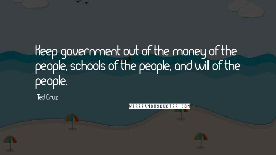 Ted Cruz Quotes: Keep government out of the money of the people, schools of the people, and will of the people.