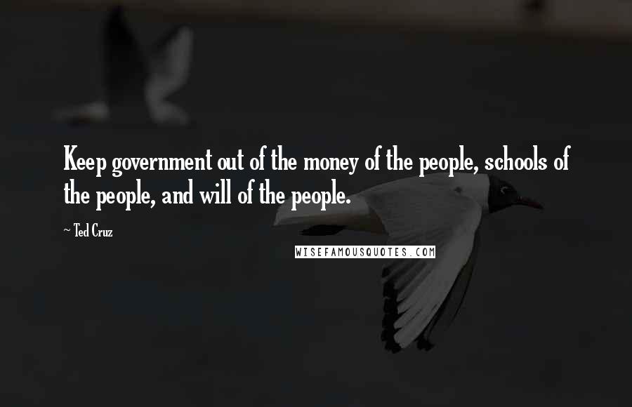 Ted Cruz Quotes: Keep government out of the money of the people, schools of the people, and will of the people.