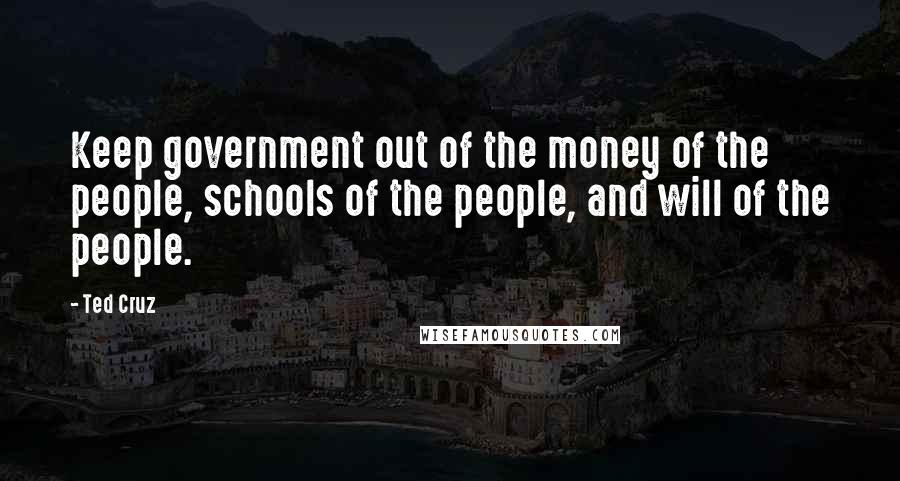 Ted Cruz Quotes: Keep government out of the money of the people, schools of the people, and will of the people.