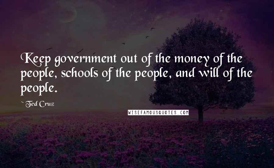 Ted Cruz Quotes: Keep government out of the money of the people, schools of the people, and will of the people.