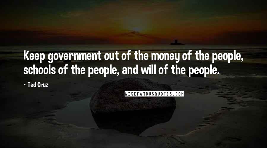 Ted Cruz Quotes: Keep government out of the money of the people, schools of the people, and will of the people.