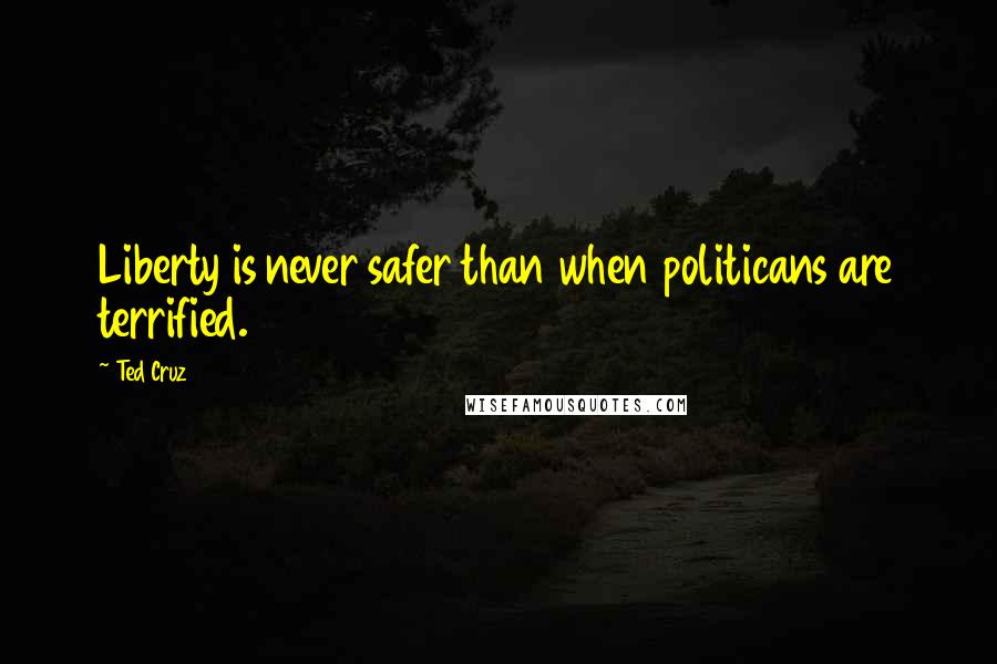 Ted Cruz Quotes: Liberty is never safer than when politicans are terrified.