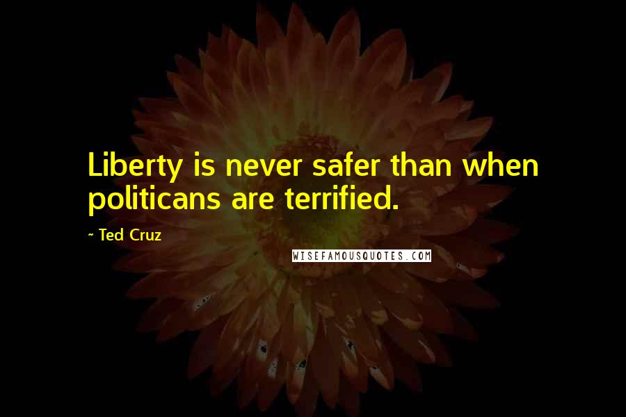 Ted Cruz Quotes: Liberty is never safer than when politicans are terrified.