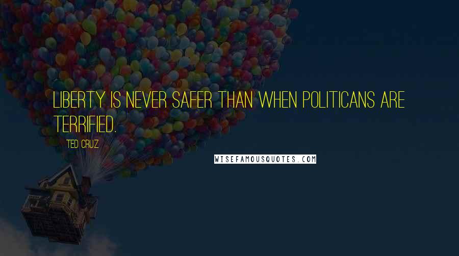 Ted Cruz Quotes: Liberty is never safer than when politicans are terrified.