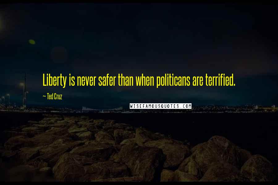 Ted Cruz Quotes: Liberty is never safer than when politicans are terrified.