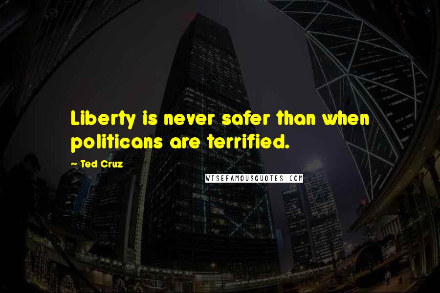 Ted Cruz Quotes: Liberty is never safer than when politicans are terrified.