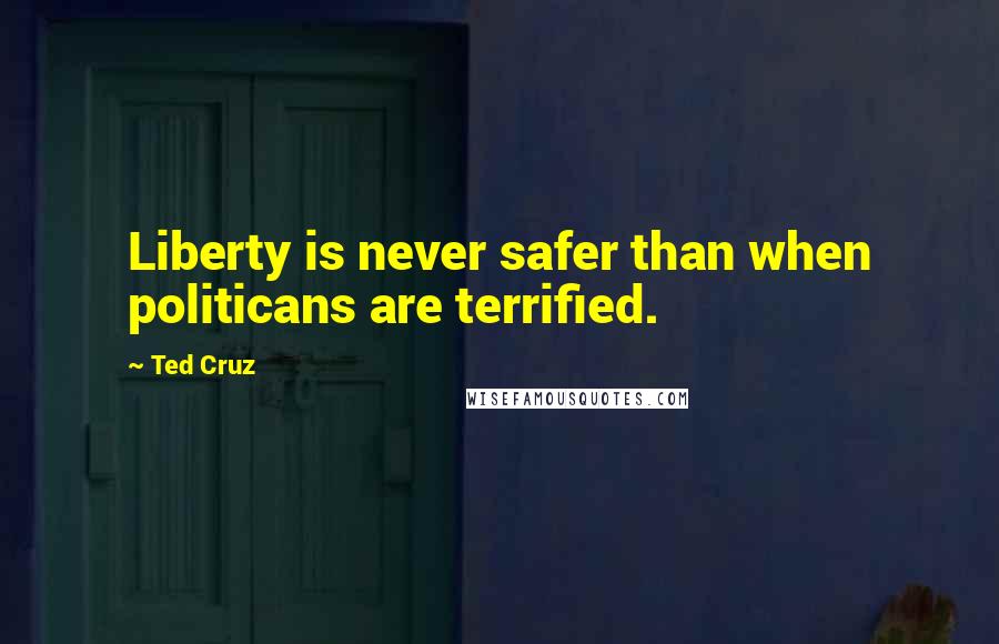 Ted Cruz Quotes: Liberty is never safer than when politicans are terrified.