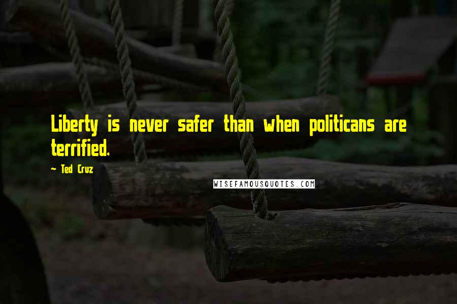 Ted Cruz Quotes: Liberty is never safer than when politicans are terrified.