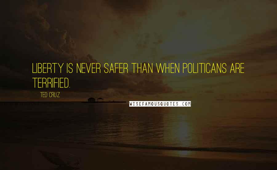 Ted Cruz Quotes: Liberty is never safer than when politicans are terrified.