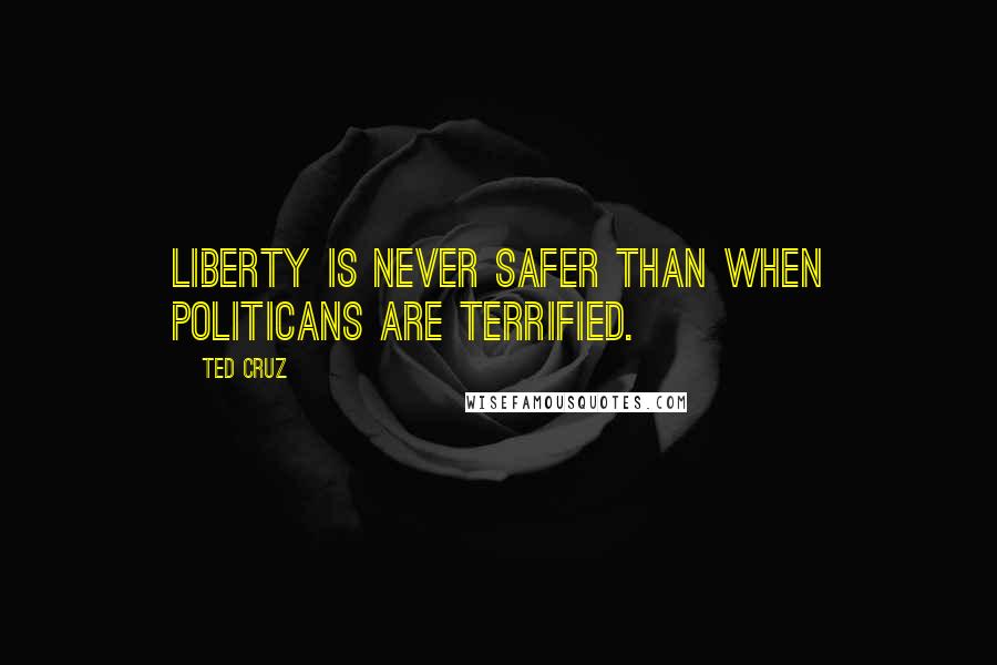 Ted Cruz Quotes: Liberty is never safer than when politicans are terrified.