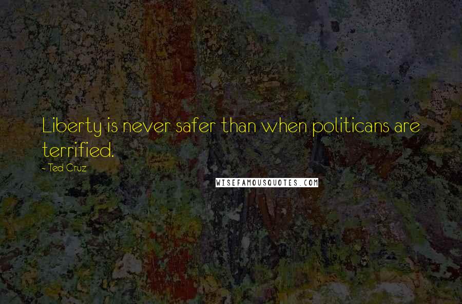 Ted Cruz Quotes: Liberty is never safer than when politicans are terrified.