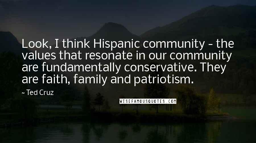 Ted Cruz Quotes: Look, I think Hispanic community - the values that resonate in our community are fundamentally conservative. They are faith, family and patriotism.