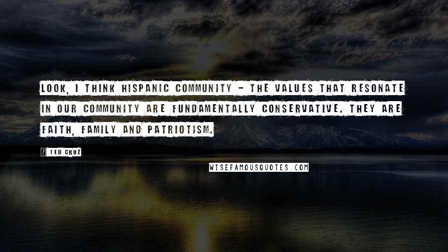 Ted Cruz Quotes: Look, I think Hispanic community - the values that resonate in our community are fundamentally conservative. They are faith, family and patriotism.